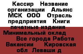 Кассир › Название организации ­ Альянс-МСК, ООО › Отрасль предприятия ­ Книги, печатные издания › Минимальный оклад ­ 26 000 - Все города Работа » Вакансии   . Кировская обл.,Леваши д.